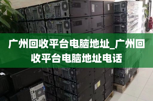 广州回收平台电脑地址_广州回收平台电脑地址电话