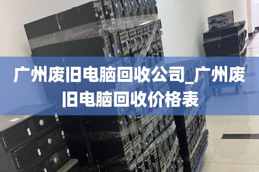 广州废旧电脑回收公司_广州废旧电脑回收价格表