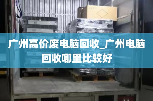 广州高价废电脑回收_广州电脑回收哪里比较好