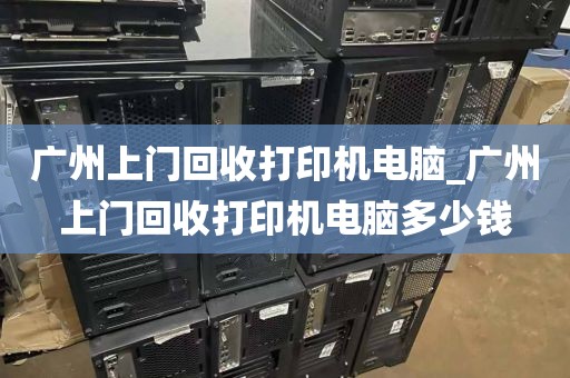 广州上门回收打印机电脑_广州上门回收打印机电脑多少钱