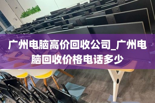 广州电脑高价回收公司_广州电脑回收价格电话多少