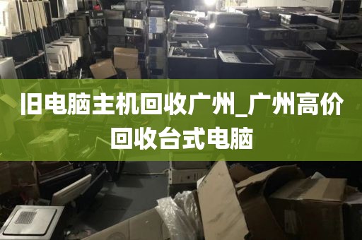 旧电脑主机回收广州_广州高价回收台式电脑