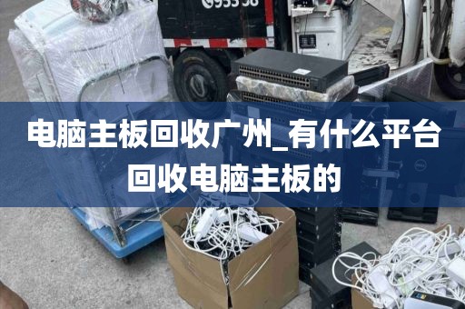 电脑主板回收广州_有什么平台回收电脑主板的