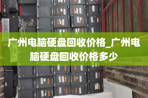 广州电脑硬盘回收价格_广州电脑硬盘回收价格多少