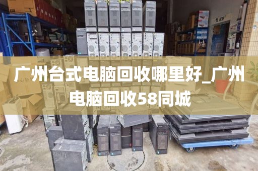 广州台式电脑回收哪里好_广州电脑回收58同城