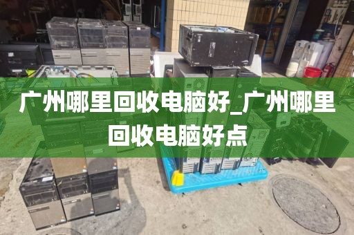 广州哪里回收电脑好_广州哪里回收电脑好点