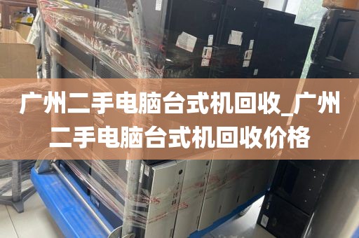 广州二手电脑台式机回收_广州二手电脑台式机回收价格