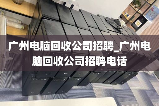 广州电脑回收公司招聘_广州电脑回收公司招聘电话